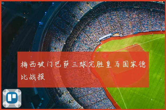 梅西破门巴萨三球完胜皇马国家德比战报