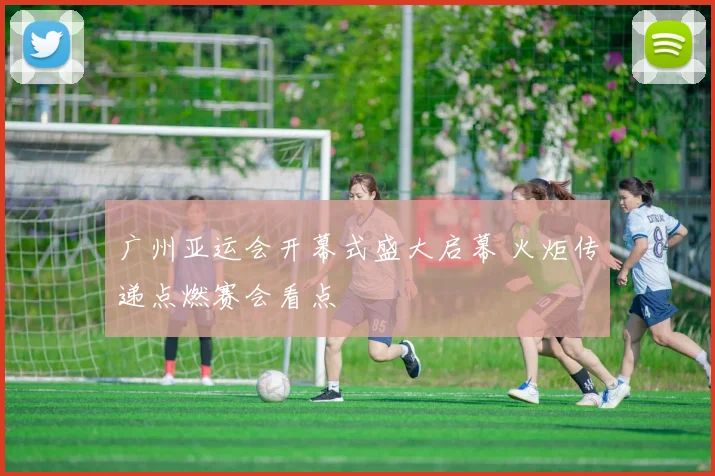 广州亚运会开幕式盛大启幕 火炬传递点燃赛会看点