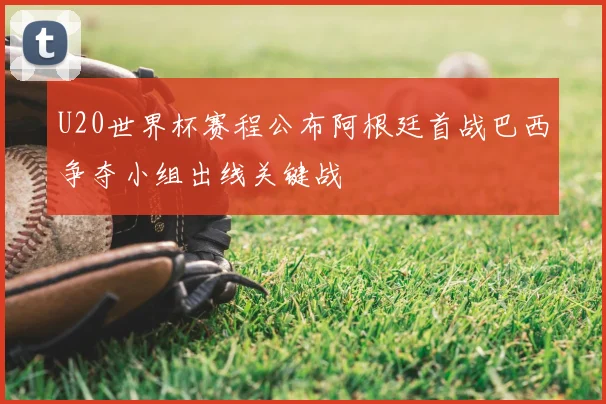 U20世界杯赛程公布阿根廷首战巴西争夺小组出线关键战