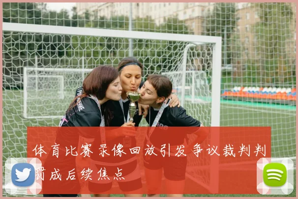 体育比赛录像回放引发争议裁判判罚成后续焦点