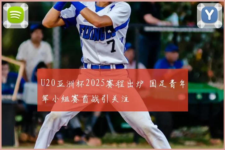 U20亚洲杯2025赛程出炉 国足青年军小组赛首战引关注