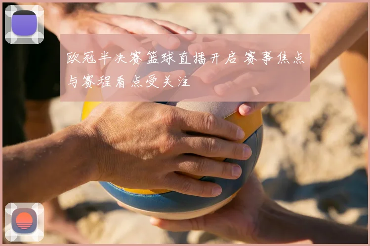欧冠半决赛篮球直播开启 赛事焦点与赛程看点受关注
