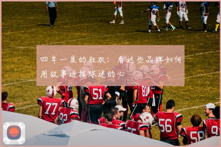 四年一度的狂欢:看这些品牌如何用故事连接球迷的心