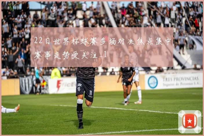 22日世界杯球赛多场对决焦点集中赛事走势受关注_1