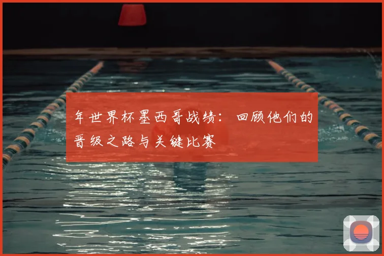 年世界杯墨西哥战绩:回顾他们的晋级之路与关键比赛