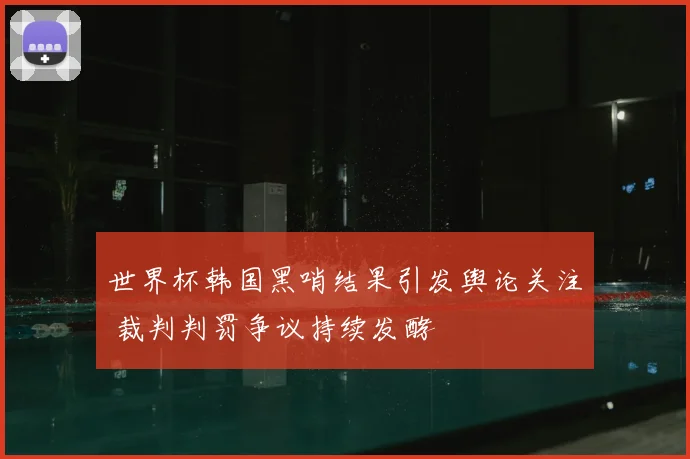 世界杯韩国黑哨结果引发舆论关注 裁判判罚争议持续发酵