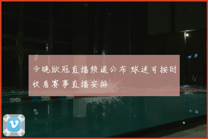 今晚欧冠直播频道公布 球迷可按时收看赛事直播安排