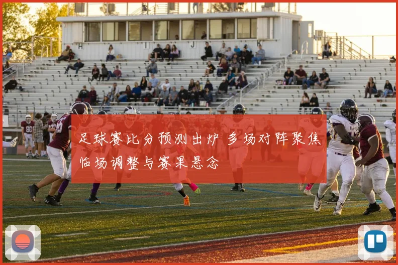 足球赛比分预测出炉 多场对阵聚焦临场调整与赛果悬念