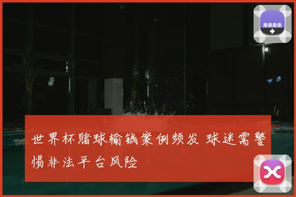 世界杯赌球输钱案例频发 球迷需警惕非法平台风险