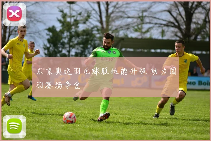 东京奥运羽毛球服性能升级 助力国羽赛场争金