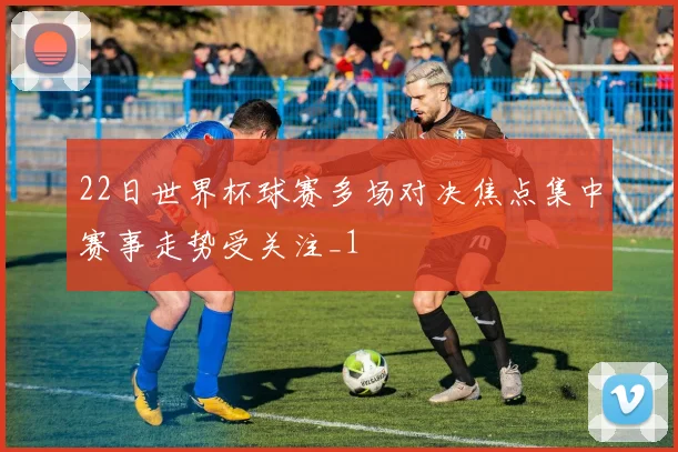 22日世界杯球赛多场对决焦点集中赛事走势受关注_1