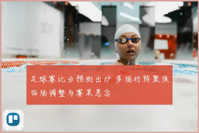 足球赛比分预测出炉 多场对阵聚焦临场调整与赛果悬念