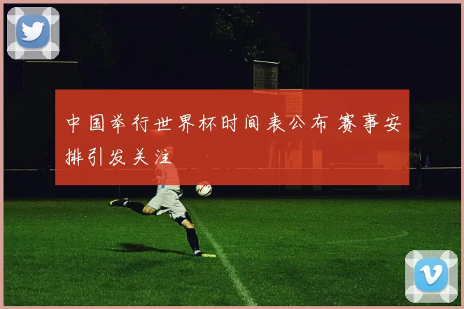 中国举行世界杯时间表公布 赛事安排引发关注