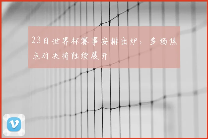 23日世界杯赛事安排出炉,多场焦点对决将陆续展开