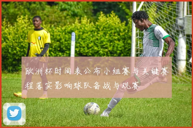 欧洲杯时间表公布小组赛与关键赛程落实影响球队备战与观赛