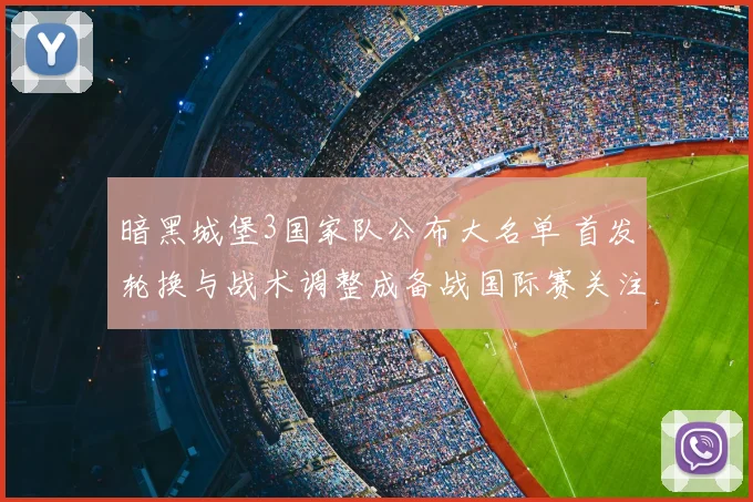 暗黑城堡3国家队公布大名单 首发轮换与战术调整成备战国际赛关注点