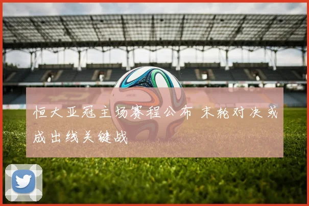 恒大亚冠主场赛程公布 末轮对决或成出线关键战
