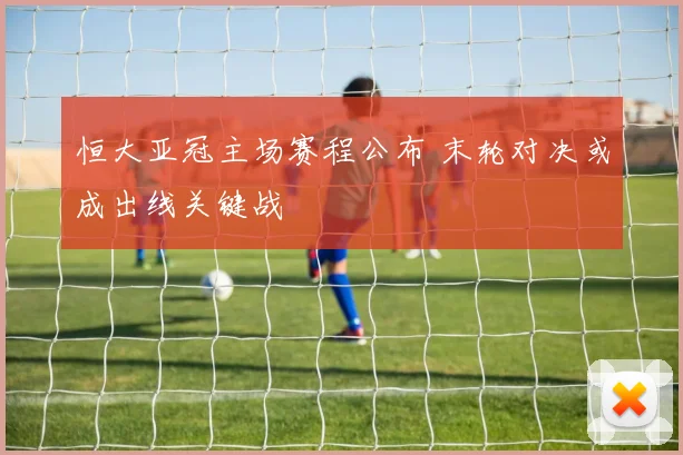 恒大亚冠主场赛程公布 末轮对决或成出线关键战