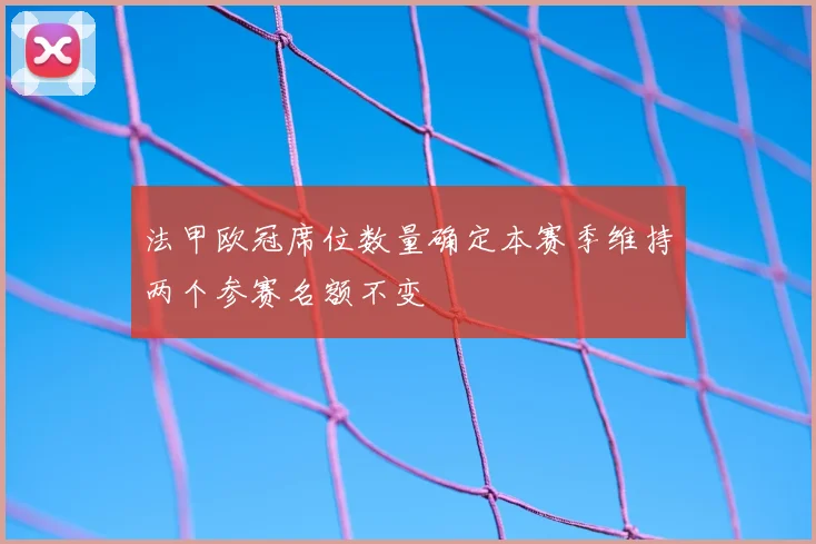法甲欧冠席位数量确定本赛季维持两个参赛名额不变