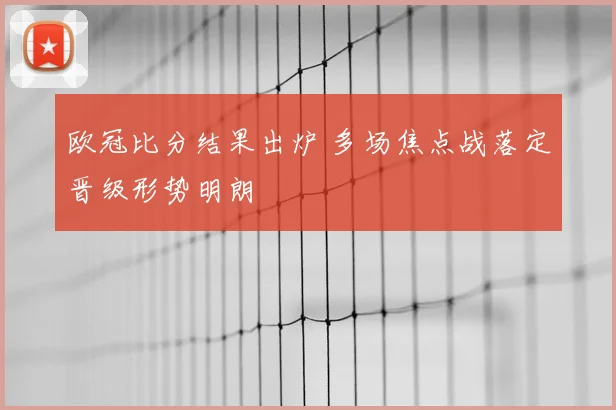 欧冠比分结果出炉 多场焦点战落定晋级形势明朗