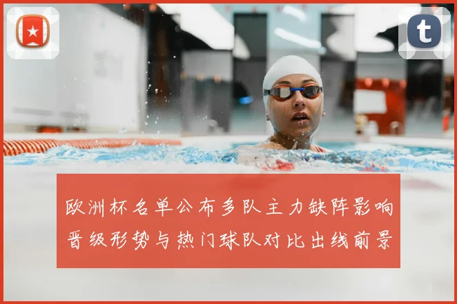 欧洲杯名单公布多队主力缺阵影响晋级形势与热门球队对比出线前景受考验