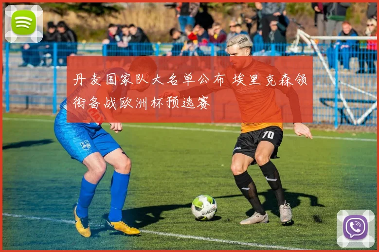 丹麦国家队大名单公布 埃里克森领衔备战欧洲杯预选赛