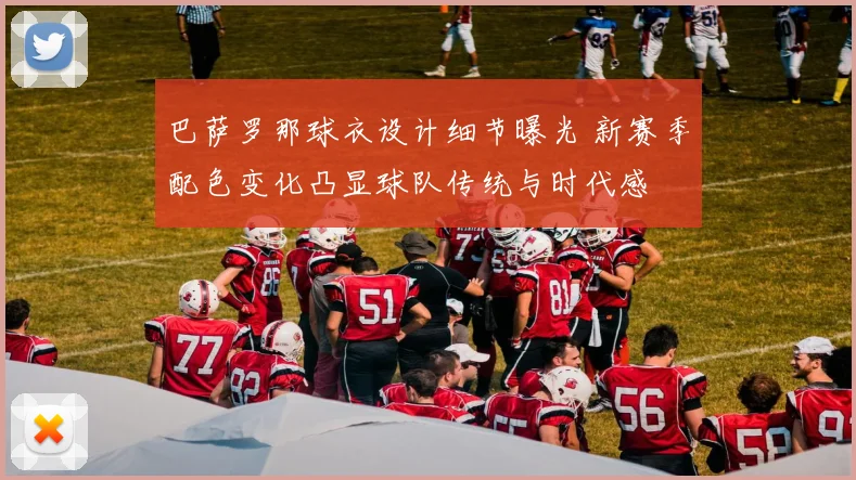 巴萨罗那球衣设计细节曝光 新赛季配色变化凸显球队传统与时代感