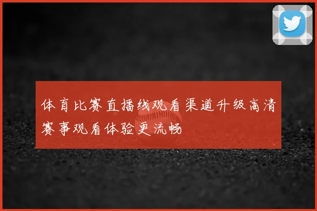 体育比赛直播线观看渠道升级高清赛事观看体验更流畅