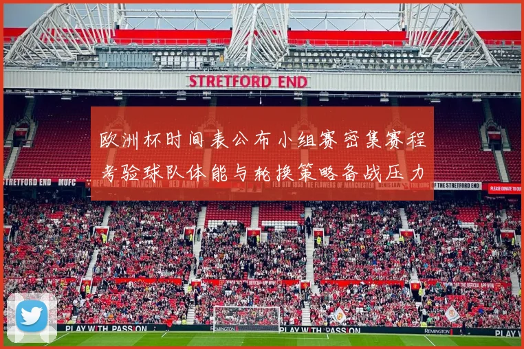 欧洲杯时间表公布小组赛密集赛程考验球队体能与轮换策略备战压力