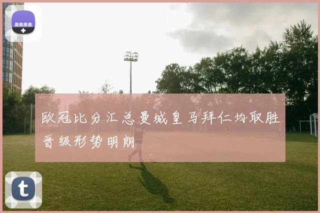 欧冠比分汇总曼城皇马拜仁均取胜晋级形势明朗