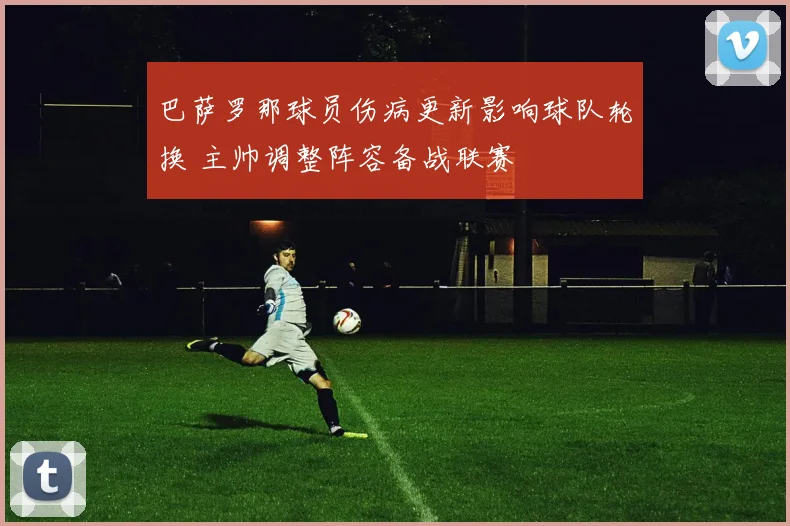 巴萨罗那球员伤病更新影响球队轮换 主帅调整阵容备战联赛