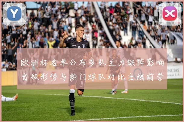 欧洲杯名单公布多队主力缺阵影响晋级形势与热门球队对比出线前景受考验