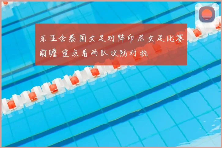 东亚会泰国女足对阵印尼女足比赛前瞻 重点看两队攻防对抗