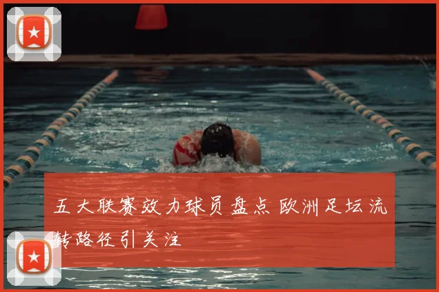 五大联赛效力球员盘点 欧洲足坛流转路径引关注