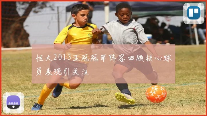 恒大2013亚冠冠军阵容回顾核心球员表现引关注