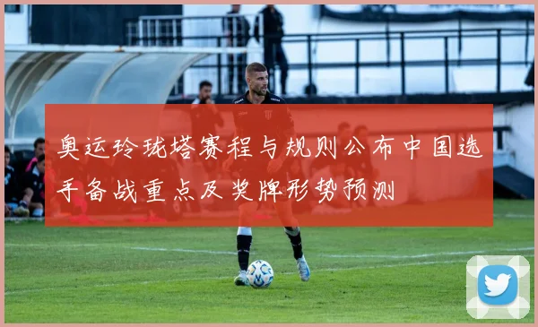 奥运玲珑塔赛程与规则公布中国选手备战重点及奖牌形势预测