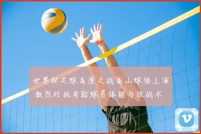 世界杯足球高原之战高山球场上演 激烈对抗考验球员体能与技战术