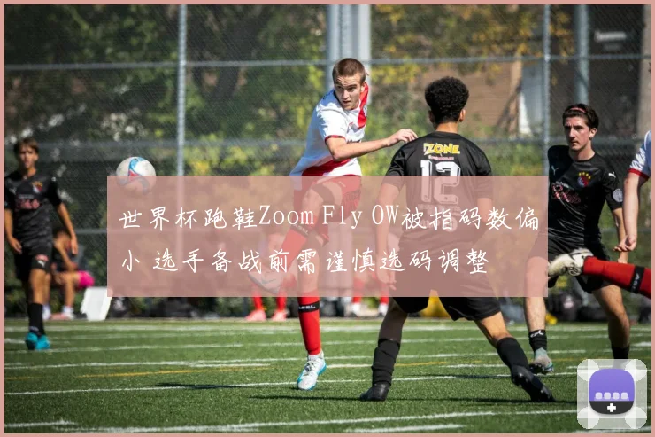 世界杯跑鞋Zoom Fly OW被指码数偏小 选手备战前需谨慎选码调整