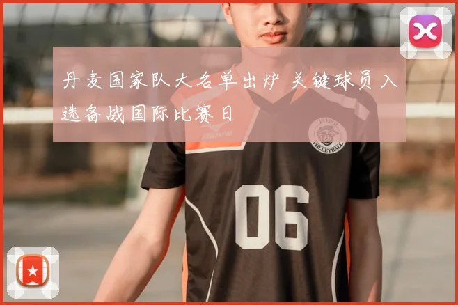 丹麦国家队大名单出炉 关键球员入选备战国际比赛日