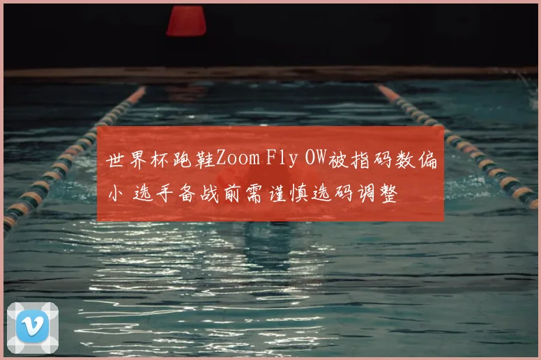 世界杯跑鞋Zoom Fly OW被指码数偏小 选手备战前需谨慎选码调整