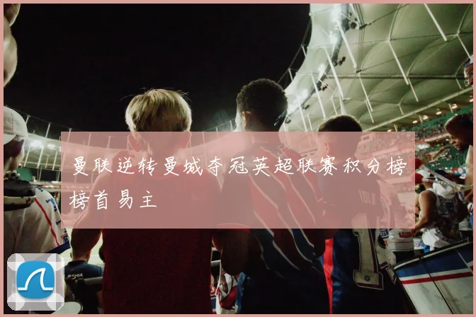 曼联逆转曼城夺冠英超联赛积分榜榜首易主