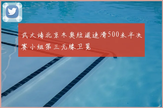 武大靖北京冬奥短道速滑500米半决赛小组第三无缘卫冕