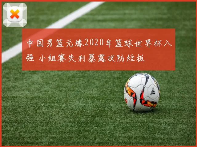 中国男篮无缘2020年篮球世界杯八强 小组赛失利暴露攻防短板