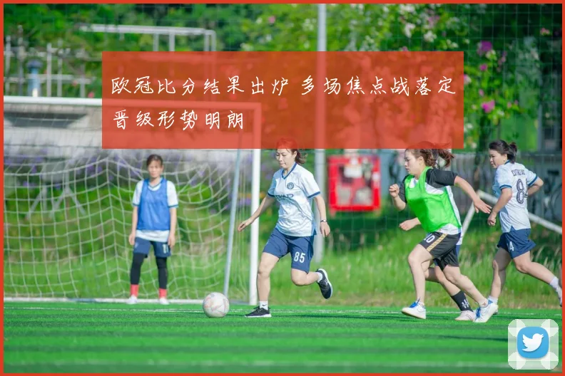 欧冠比分结果出炉 多场焦点战落定晋级形势明朗