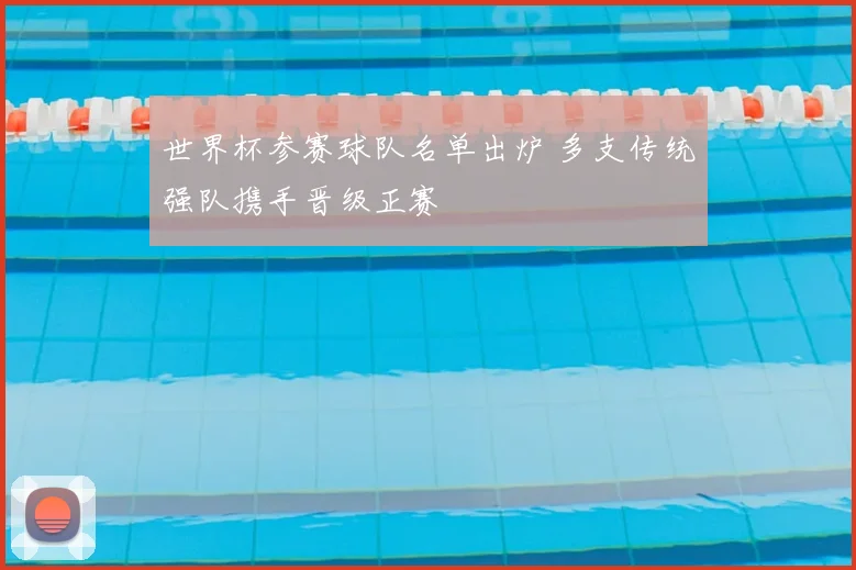 世界杯参赛球队名单出炉 多支传统强队携手晋级正赛