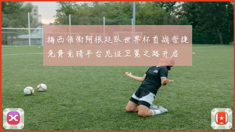 梅西领衔阿根廷队世界杯首战告捷免费竞猜平台见证卫冕之路开启