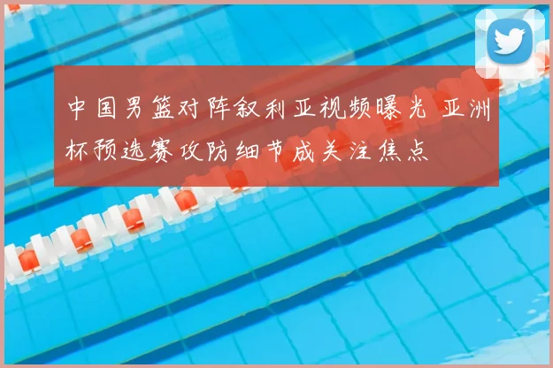 中国男篮对阵叙利亚视频曝光 亚洲杯预选赛攻防细节成关注焦点