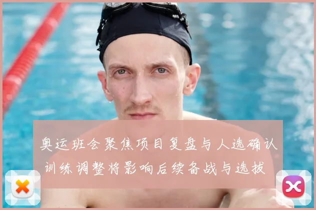 奥运班会聚焦项目复盘与人选确认 训练调整将影响后续备战与选拔