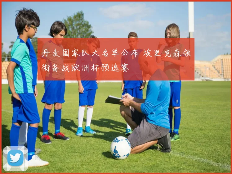 丹麦国家队大名单公布 埃里克森领衔备战欧洲杯预选赛