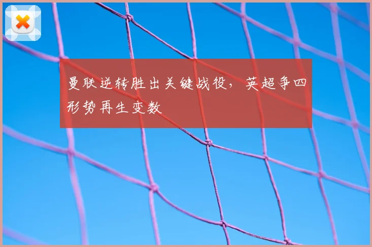 曼联逆转胜出关键战役，英超争四形势再生变数